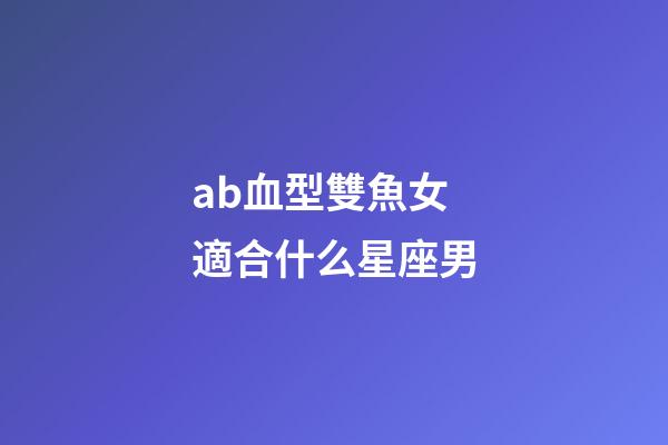 ab血型雙魚女適合什么星座男-第1張-星座運(yùn)勢-玄機(jī)派