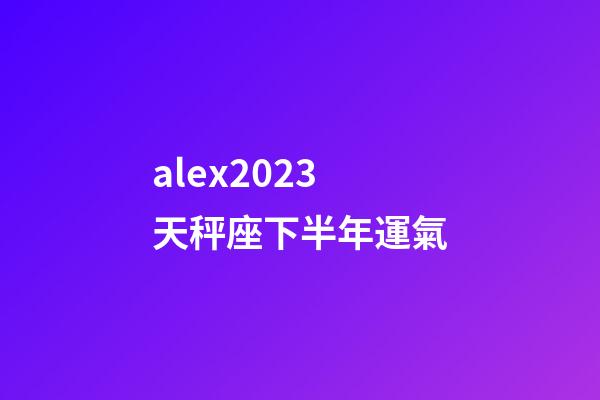 alex2023天秤座下半年運氣-第1張-星座運勢-玄機派