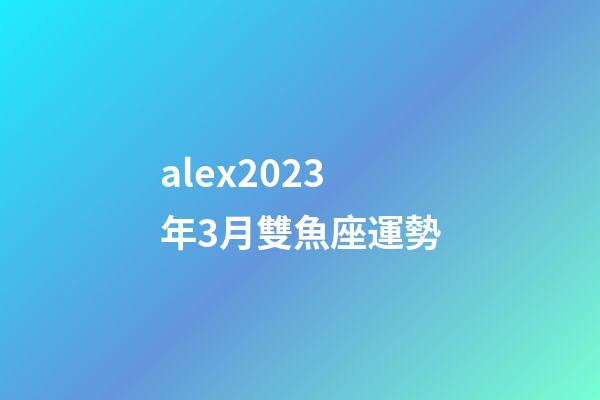 alex2023年3月雙魚座運勢-第1張-星座運勢-玄機派