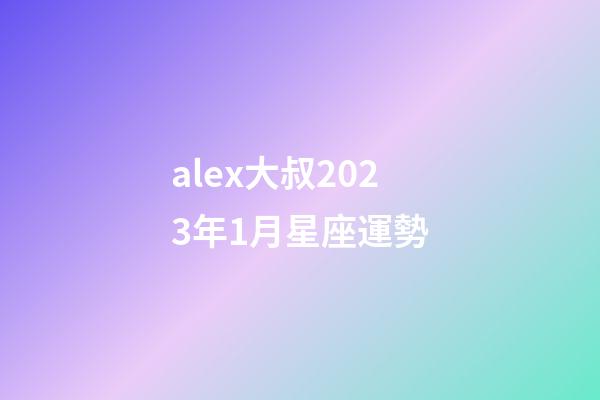 alex大叔2023年1月星座運勢-第1張-星座運勢-玄機派