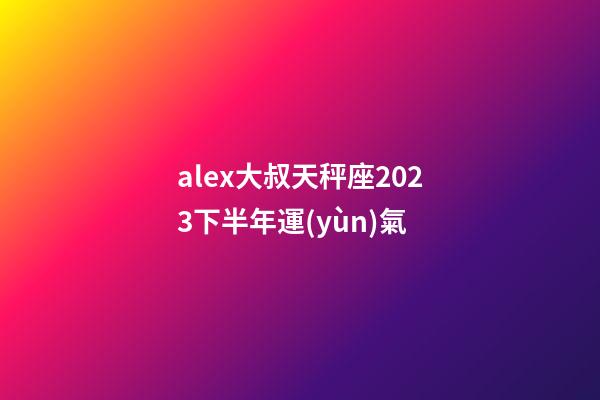 alex大叔天秤座2023下半年運(yùn)氣-第1張-星座運(yùn)勢-玄機(jī)派
