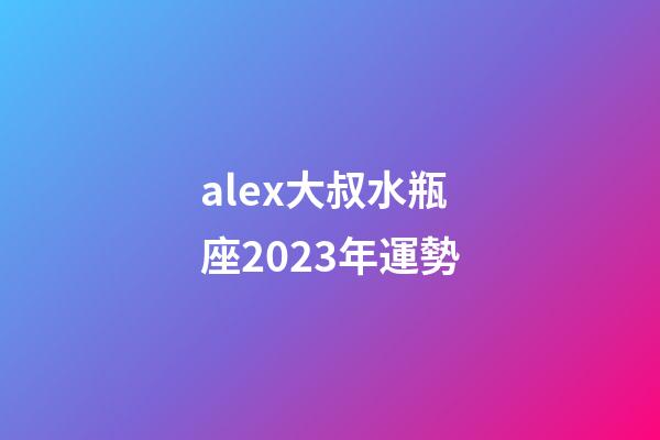 alex大叔水瓶座2023年運勢-第1張-星座運勢-玄機派