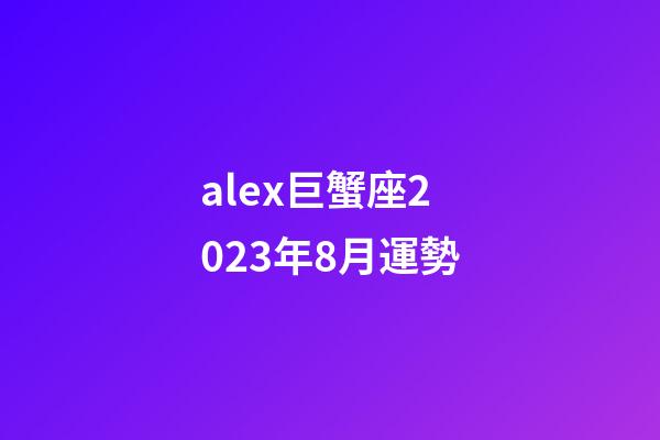 alex巨蟹座2023年8月運勢-第1張-星座運勢-玄機派