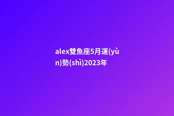 alex雙魚座5月運(yùn)勢(shì)2023年-第1張-星座運(yùn)勢(shì)-玄機(jī)派
