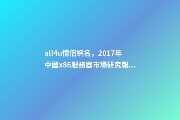 all4u情侶網名，2017年中國x86服務器市場研究報告-第1張-觀點-玄機派
