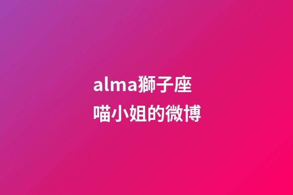 alma獅子座喵小姐的微博-第1張-星座運勢-玄機派