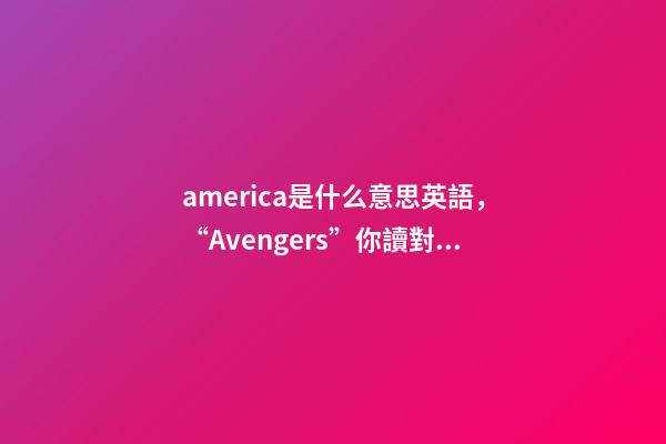 america是什么意思英語，“Avengers”你讀對了嗎-第1張-觀點-玄機派