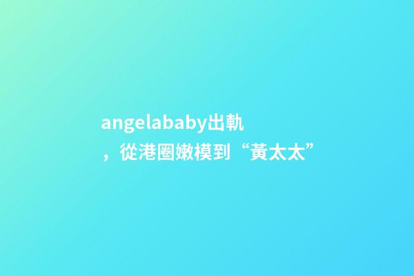 angelababy出軌，從港圈嫩模到“黃太太”-第1張-觀點-玄機派