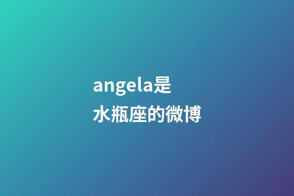angela是水瓶座的微博-第1張-星座運勢-玄機派