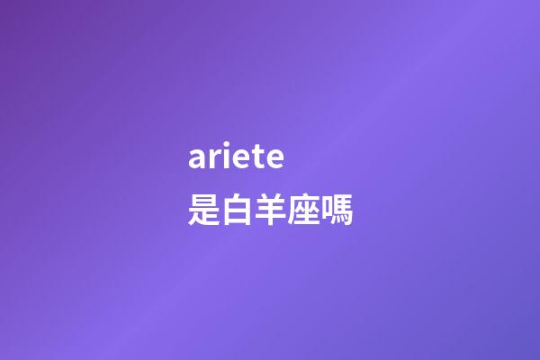 ariete是白羊座嗎-第1張-星座運勢-玄機派
