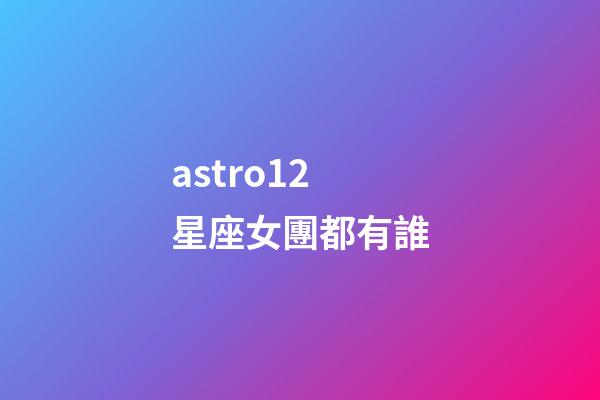 astro12星座女團都有誰-第1張-星座運勢-玄機派