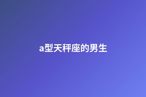 a型天秤座的男生-第1張-星座運勢-玄機派