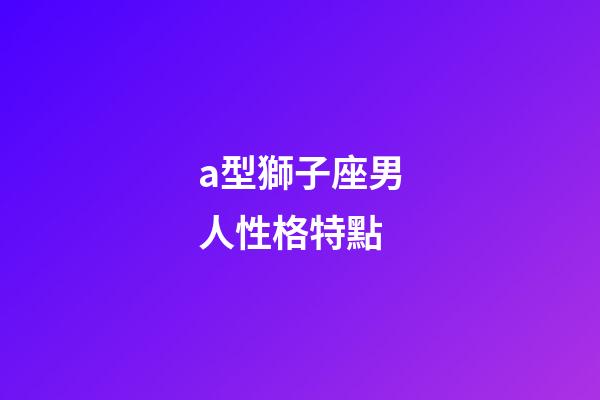 a型獅子座男人性格特點-第1張-星座運勢-玄機派