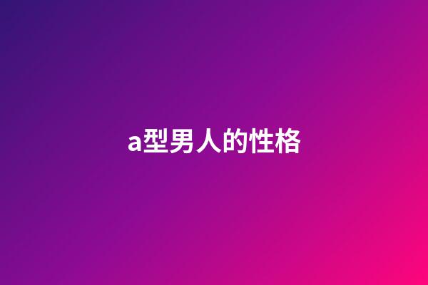 a型男人的性格（a型性格人格）-第1張-星座運勢-玄機派