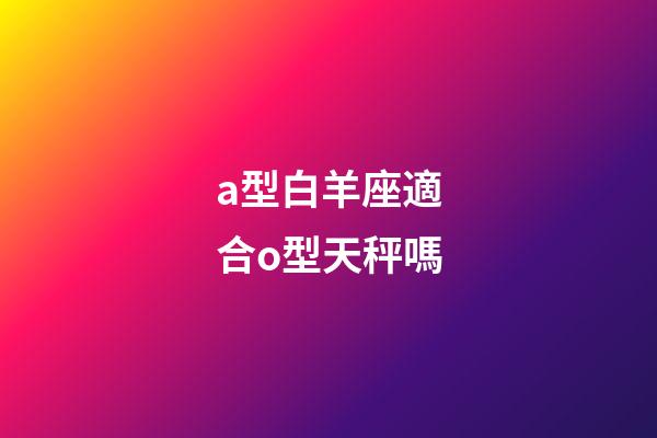 a型白羊座適合o型天秤嗎-第1張-星座運(yùn)勢(shì)-玄機(jī)派