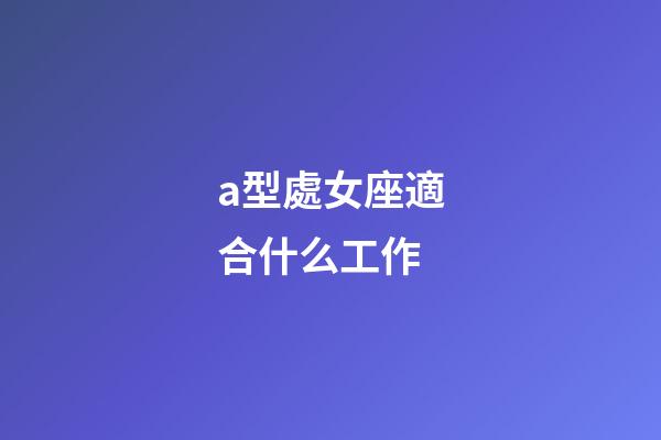 a型處女座適合什么工作-第1張-星座運(yùn)勢-玄機(jī)派