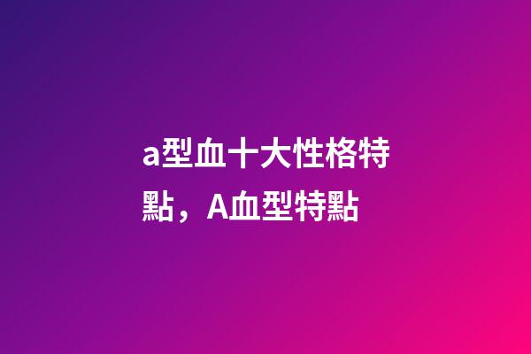 a型血十大性格特點，A血型特點-第1張-觀點-玄機派