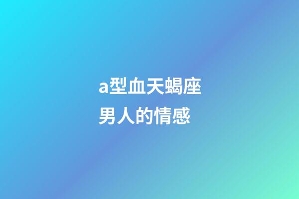 a型血天蝎座男人的情感-第1張-星座運勢-玄機派