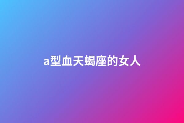 a型血天蝎座的女人-第1張-星座運(yùn)勢-玄機(jī)派