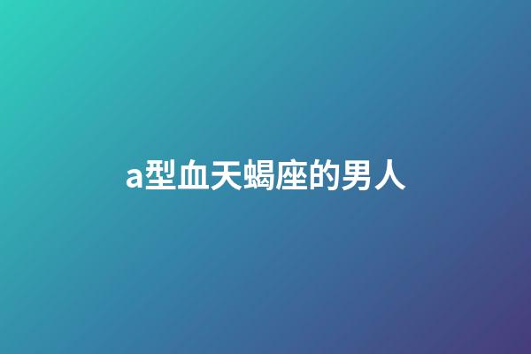 a型血天蝎座的男人-第1張-星座運勢-玄機派