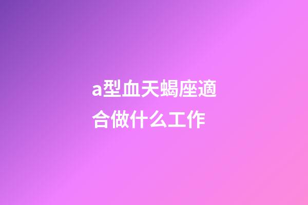 a型血天蝎座適合做什么工作-第1張-星座運勢-玄機派