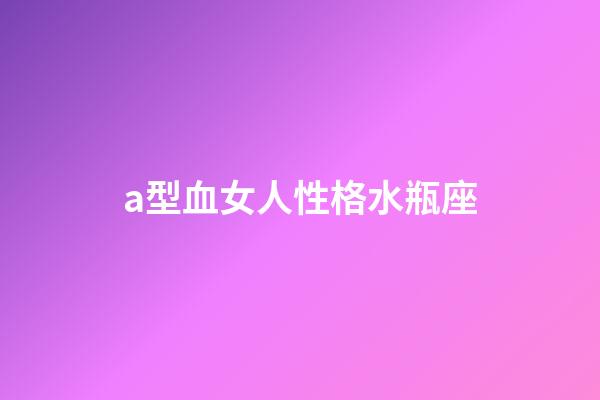 a型血女人性格水瓶座-第1張-星座運勢-玄機派