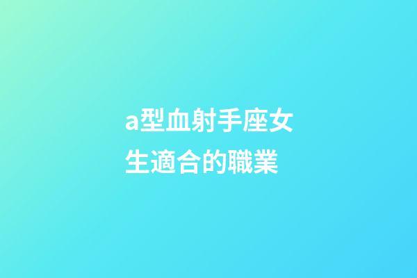 a型血射手座女生適合的職業-第1張-星座運勢-玄機派