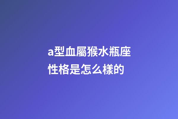 a型血屬猴水瓶座性格是怎么樣的-第1張-星座運勢-玄機派
