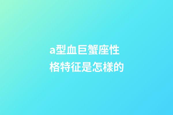 a型血巨蟹座性格特征是怎樣的-第1張-星座運勢-玄機派