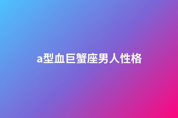 a型血巨蟹座男人性格-第1張-星座運勢-玄機派