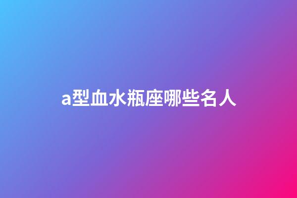 a型血水瓶座哪些名人-第1張-星座運勢-玄機派