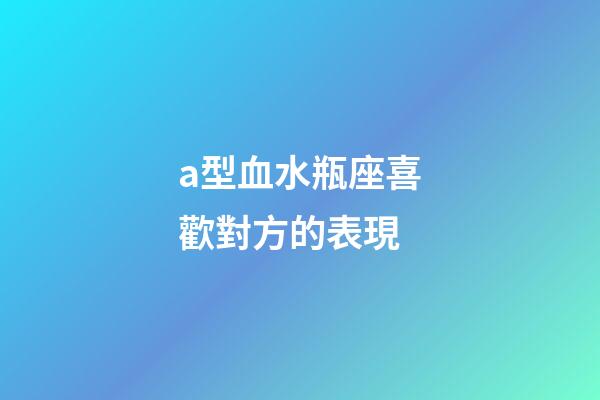 a型血水瓶座喜歡對方的表現-第1張-星座運勢-玄機派