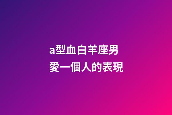 a型血白羊座男愛一個人的表現-第1張-星座運勢-玄機派