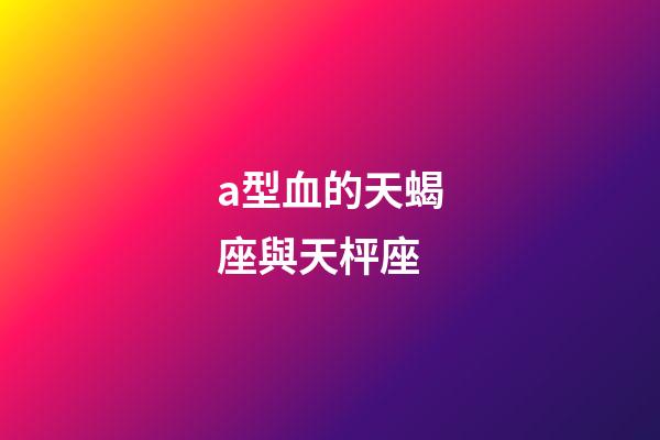 a型血的天蝎座與天枰座-第1張-星座運勢-玄機派