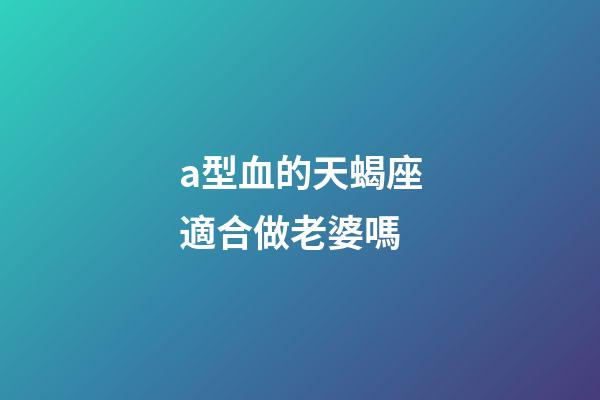 a型血的天蝎座適合做老婆嗎-第1張-星座運勢-玄機派