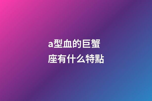 a型血的巨蟹座有什么特點-第1張-星座運勢-玄機派