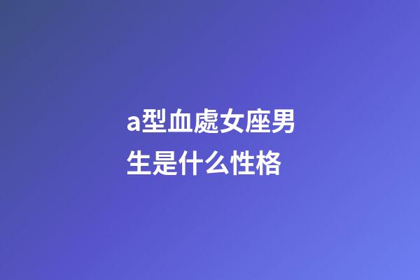 a型血處女座男生是什么性格-第1張-星座運勢-玄機派