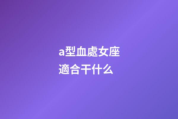 a型血處女座適合干什么-第1張-星座運勢-玄機派