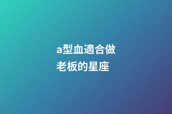 a型血適合做老板的星座-第1張-星座運勢-玄機派