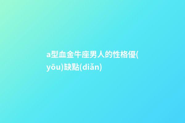 a型血金牛座男人的性格優(yōu)缺點(diǎn)-第1張-星座運(yùn)勢-玄機(jī)派
