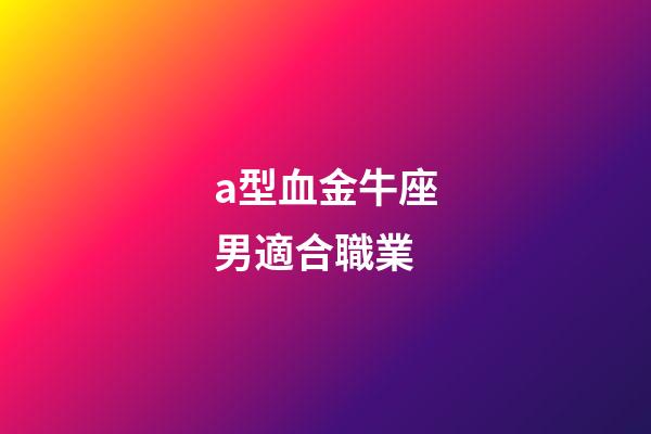 a型血金牛座男適合職業-第1張-星座運勢-玄機派