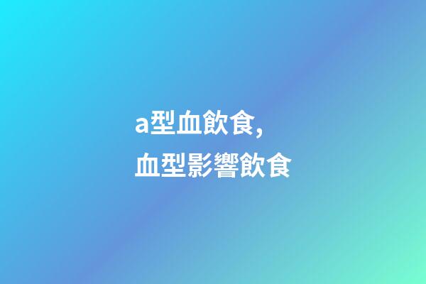 a型血飲食,血型影響飲食-第1張-觀點-玄機派