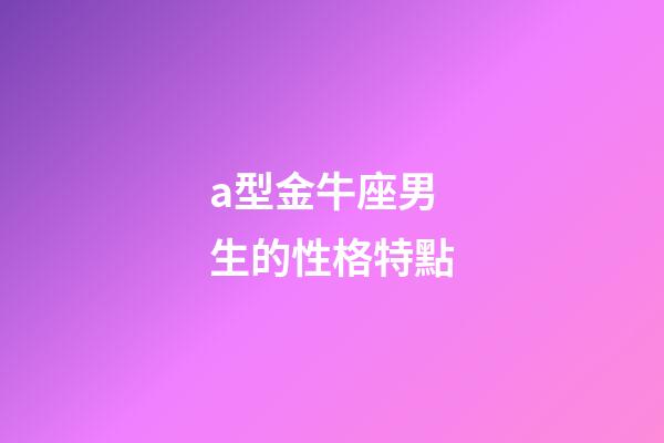a型金牛座男生的性格特點-第1張-星座運勢-玄機派