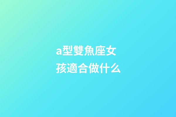 a型雙魚座女孩適合做什么-第1張-星座運(yùn)勢-玄機(jī)派
