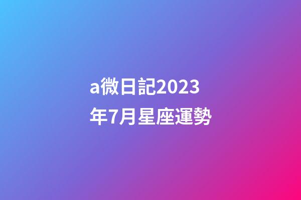 a微日記2023年7月星座運勢-第1張-星座運勢-玄機派