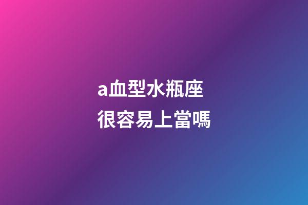 a血型水瓶座很容易上當嗎-第1張-星座運勢-玄機派
