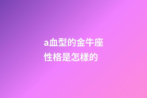 a血型的金牛座性格是怎樣的-第1張-星座運(yùn)勢(shì)-玄機(jī)派