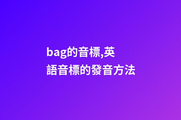 bag的音標,英語音標的發音方法-第1張-觀點-玄機派