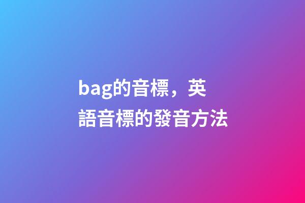 bag的音標，英語音標的發音方法-第1張-觀點-玄機派