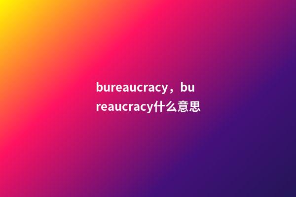 bureaucracy，bureaucracy什么意思-第1張-觀點-玄機派